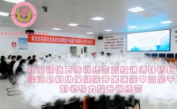 北京精医万家训练营高级讲师林畅到澜沧县妇幼保健院开展医院中高层干部领导力提升训练营